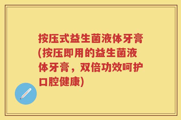 按压式益生菌液体牙膏(按压即用的益生菌液体牙膏,双倍功效呵护口腔健康) 按压式益生菌液体牙膏(按压即用的益生菌液体牙膏,双倍功效呵护口腔健康)
