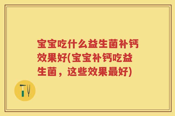 宝宝吃什么益生菌补钙效果好(宝宝补钙吃益生菌,这些效果好) 宝宝吃什么益生菌补钙效果好(宝宝补钙吃益生菌,这些效果好)