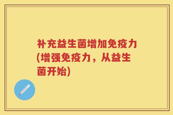 补充益生菌增加力(增强力,从益生菌开始) 补充益生菌增加力(增强力,从益生菌开始)