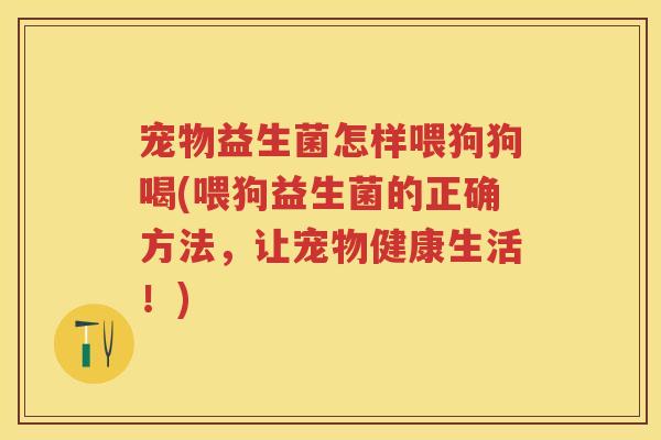 宠物益生菌怎样喂狗狗喝(喂狗益生菌的正确方法，让宠物健康生活！)