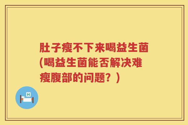 肚子瘦不下来喝益生菌(喝益生菌能否解决难瘦腹部的问题?) 肚子瘦不下来喝益生菌(喝益生菌能否解决难瘦腹部的问题?)