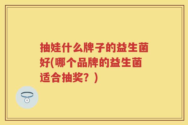 抽娃什么牌子的益生菌好(哪个品牌的益生菌适合抽奖？)