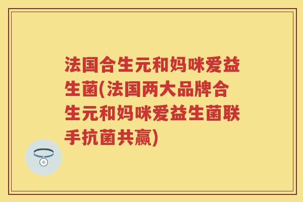 法国合生元和妈咪爱益生菌(法国两大品牌合生元和妈咪爱益生菌联手共赢) 法国合生元和妈咪爱益生菌(法国两大品牌合生元和妈咪爱益生菌联手共赢)