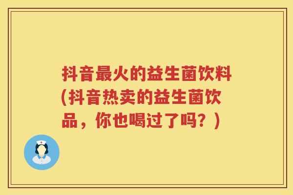 抖音火的益生菌饮料(抖音热卖的益生菌饮品,你也喝过了吗?) 抖音火的益生菌饮料(抖音热卖的益生菌饮品,你也喝过了吗?)