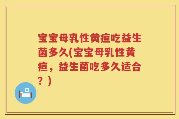 宝宝母乳性黄疸吃益生菌多久(宝宝母乳性黄疸,益生菌吃多久适合?) 宝宝母乳性黄疸吃益生菌多久(宝宝母乳性黄疸,益生菌吃多久适合?)