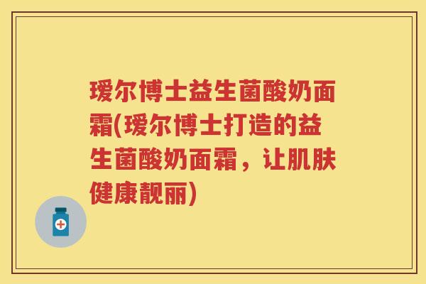 瑷尔博士益生菌酸奶面霜(瑷尔博士打造的益生菌酸奶面霜,让健康靓丽) 瑷尔博士益生菌酸奶面霜(瑷尔博士打造的益生菌酸奶面霜,让健康靓丽)