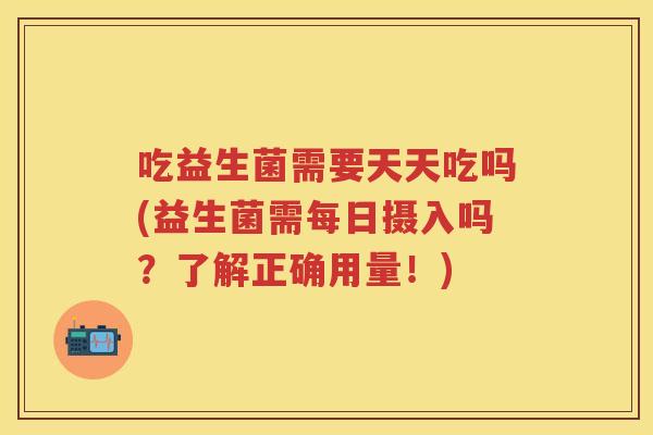 吃益生菌需要天天吃吗(益生菌需每日摄入吗?了解正确用量!) 吃益生菌需要天天吃吗(益生菌需每日摄入吗?了解正确用量!)
