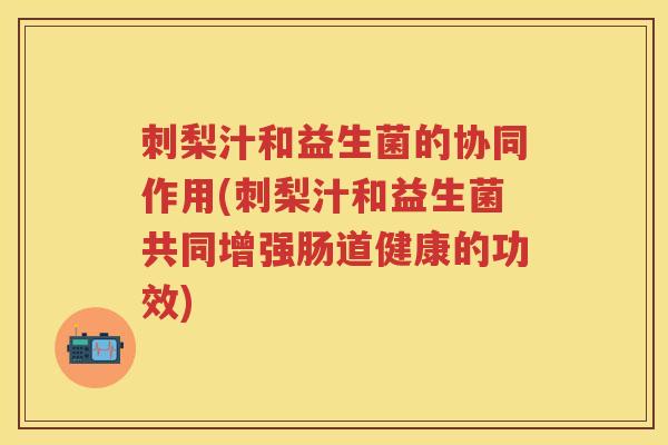 刺梨汁和益生菌的协同作用(刺梨汁和益生菌共同增强肠道健康的功效)