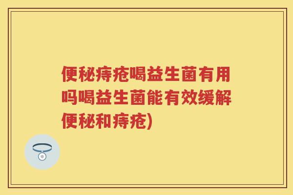 痔疮喝益生菌有用吗喝益生菌能有效缓解和痔疮) 痔疮喝益生菌有用吗喝益生菌能有效缓解和痔疮)