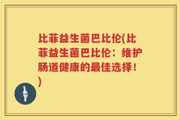 比菲益生菌巴比伦(比菲益生菌巴比伦:维护肠道健康的佳选择!) 比菲益生菌巴比伦(比菲益生菌巴比伦:维护肠道健康的佳选择!)