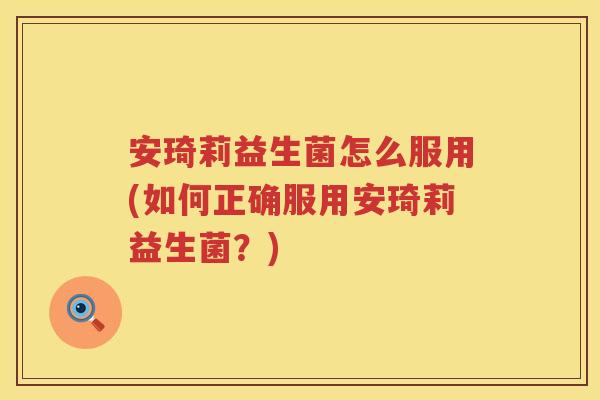 安琦莉益生菌怎么服用(如何正确服用安琦莉益生菌？)