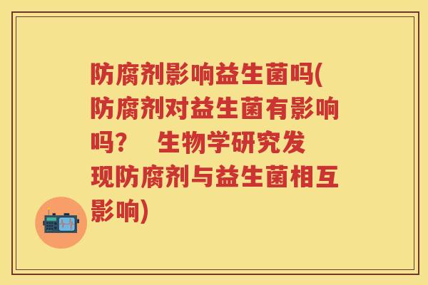 防腐剂影响益生菌吗(防腐剂对益生菌有影响吗？  生物学研究发现防腐剂与益生菌相互影响)