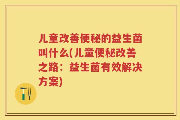 儿童改善的益生菌叫什么(儿童改善之路:益生菌有效解决方案) 儿童改善的益生菌叫什么(儿童改善之路:益生菌有效解决方案)