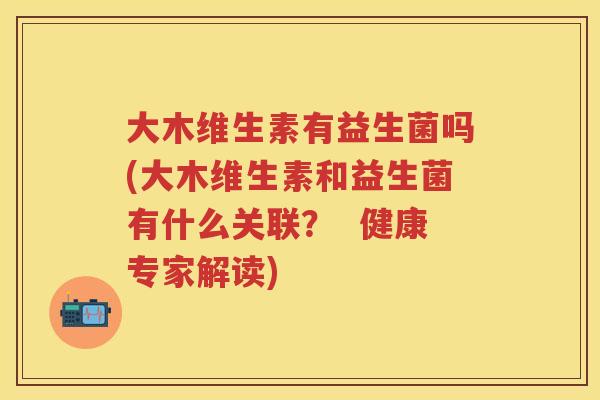 大木维生素有益生菌吗(大木维生素和益生菌有什么关联? 健康专家解读) 大木维生素有益生菌吗(大木维生素和益生菌有什么关联? 健康专家解读)