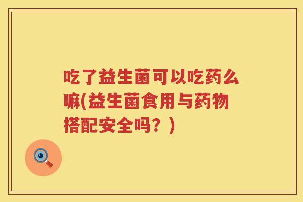吃了益生菌可以吃药么嘛(益生菌食用与搭配安全吗?) 吃了益生菌可以吃药么嘛(益生菌食用与搭配安全吗?)