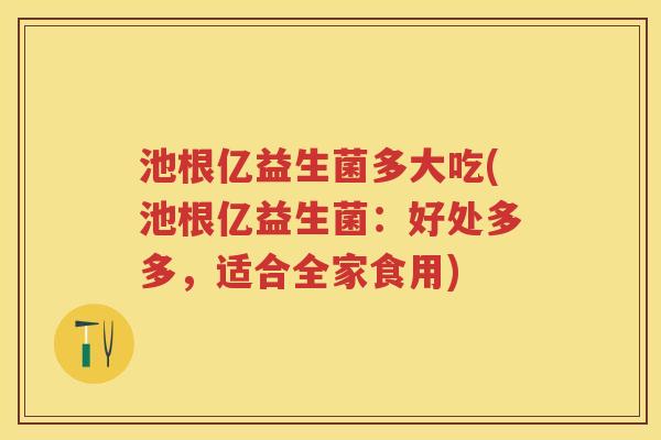 池根亿益生菌多大吃(池根亿益生菌:好处多多,适合全家食用) 池根亿益生菌多大吃(池根亿益生菌:好处多多,适合全家食用)