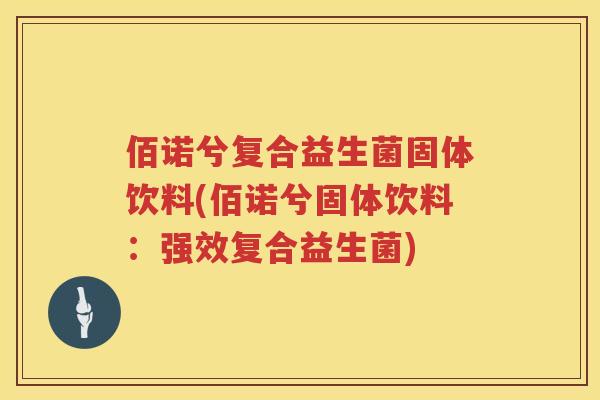 佰诺兮复合益生菌固体饮料(佰诺兮固体饮料:强效复合益生菌) 佰诺兮复合益生菌固体饮料(佰诺兮固体饮料:强效复合益生菌)