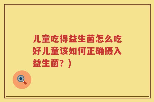 儿童吃得益生菌怎么吃好儿童该如何正确摄入益生菌？)