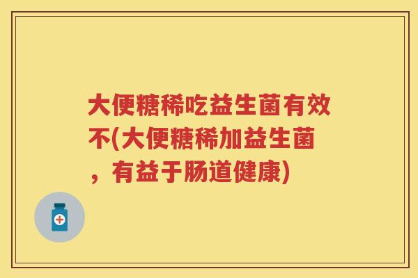 大便糖稀吃益生菌有效不(大便糖稀加益生菌,有益于肠道健康) 大便糖稀吃益生菌有效不(大便糖稀加益生菌,有益于肠道健康)