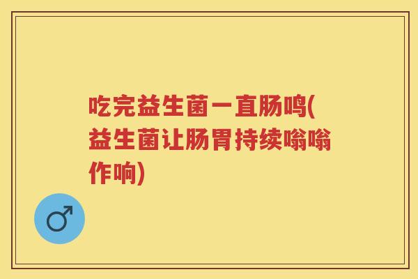 吃完益生菌一直肠鸣(益生菌让肠胃持续嗡嗡作响) 吃完益生菌一直肠鸣(益生菌让肠胃持续嗡嗡作响)