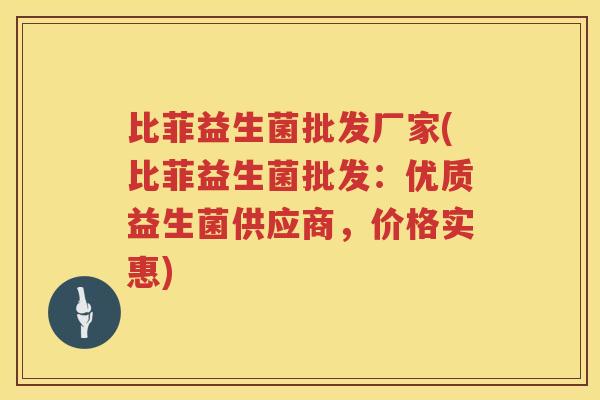 比菲益生菌批发厂家(比菲益生菌批发:优质益生菌供应商,价格实惠) 比菲益生菌批发厂家(比菲益生菌批发:优质益生菌供应商,价格实惠)