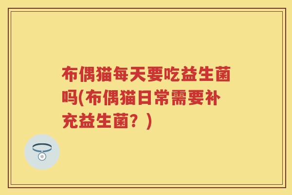 布偶猫每天要吃益生菌吗(布偶猫日常需要补充益生菌?) 布偶猫每天要吃益生菌吗(布偶猫日常需要补充益生菌?)