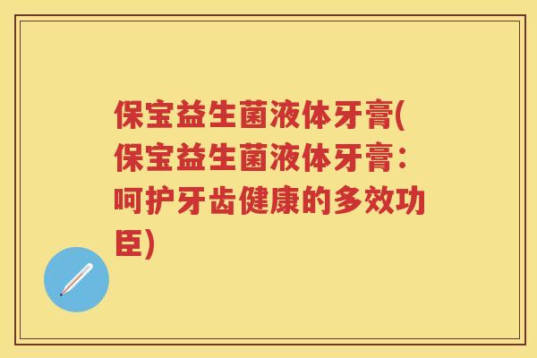 保宝益生菌液体牙膏(保宝益生菌液体牙膏:呵护牙齿健康的多效功臣) 保宝益生菌液体牙膏(保宝益生菌液体牙膏:呵护牙齿健康的多效功臣)