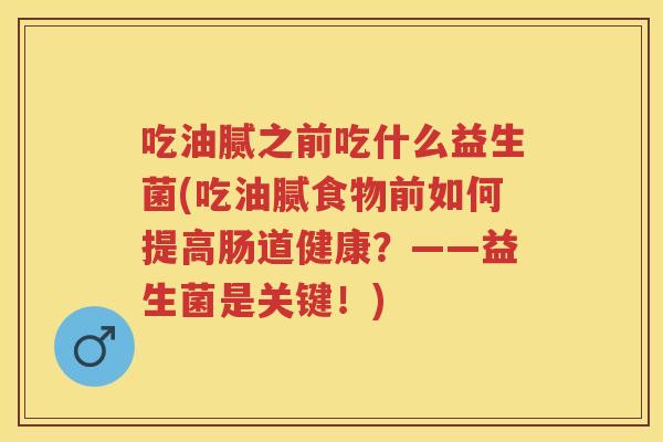 吃油腻之前吃什么益生菌(吃油腻食物前如何提高肠道健康?——益生菌是关键!) 吃油腻之前吃什么益生菌(吃油腻食物前如何提高肠道健康?——益生菌是关键!)