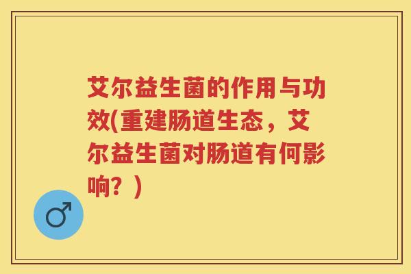 艾尔益生菌的作用与功效(重建肠道生态，艾尔益生菌对肠道有何影响？)