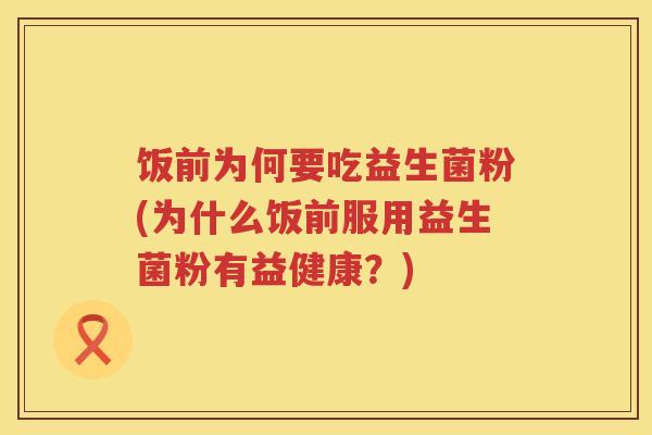 饭前为何要吃益生菌粉(为什么饭前服用益生菌粉有益健康?) 饭前为何要吃益生菌粉(为什么饭前服用益生菌粉有益健康?)