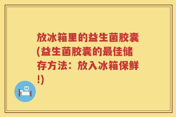 放冰箱里的益生菌胶囊(益生菌胶囊的佳储存方法:放入冰箱保鲜!) 放冰箱里的益生菌胶囊(益生菌胶囊的佳储存方法:放入冰箱保鲜!)