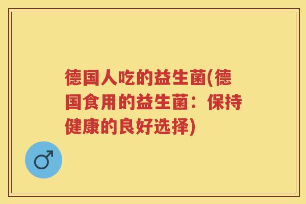 德国人吃的益生菌(德国食用的益生菌:保持健康的良好选择) 德国人吃的益生菌(德国食用的益生菌:保持健康的良好选择)