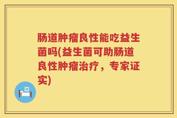 肠道良性能吃益生菌吗(益生菌可助肠道良性,专家证实) 肠道良性能吃益生菌吗(益生菌可助肠道良性,专家证实)