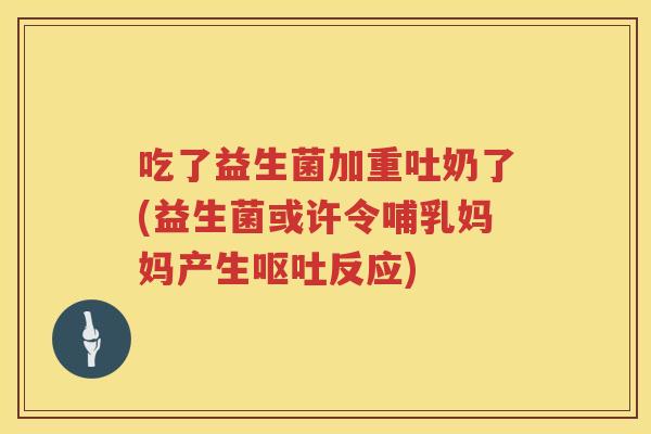 吃了益生菌加重吐奶了(益生菌或许令哺乳妈妈产生反应) 吃了益生菌加重吐奶了(益生菌或许令哺乳妈妈产生反应)