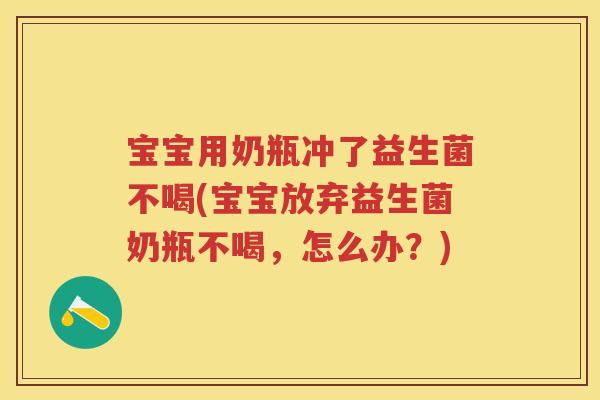 宝宝用奶瓶冲了益生菌不喝(宝宝放弃益生菌奶瓶不喝,怎么办?) 宝宝用奶瓶冲了益生菌不喝(宝宝放弃益生菌奶瓶不喝,怎么办?)