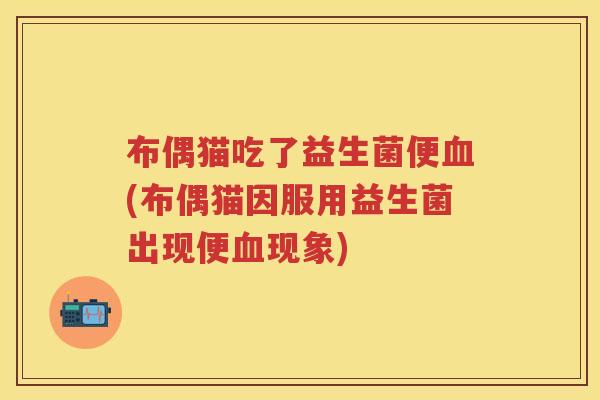 布偶猫吃了益生菌便(布偶猫因服用益生菌出现便现象) 布偶猫吃了益生菌便(布偶猫因服用益生菌出现便现象)