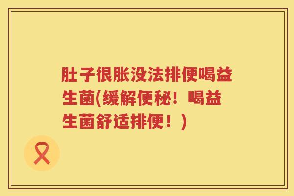 肚子很胀没法排便喝益生菌(缓解！喝益生菌舒适排便！)
