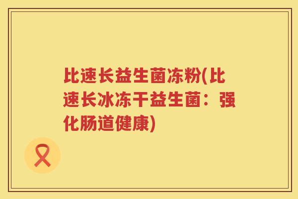 比速长益生菌冻粉(比速长冰冻干益生菌:强化肠道健康) 比速长益生菌冻粉(比速长冰冻干益生菌:强化肠道健康)