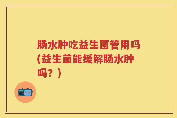 肠水肿吃益生菌管用吗(益生菌能缓解肠水肿吗？)