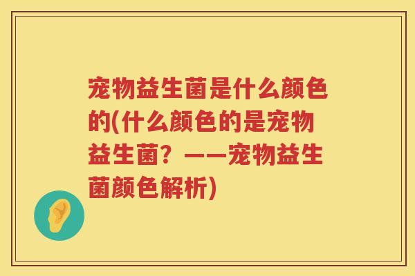 宠物益生菌是什么颜色的(什么颜色的是宠物益生菌?——宠物益生菌颜色解析) 宠物益生菌是什么颜色的(什么颜色的是宠物益生菌?——宠物益生菌颜色解析)