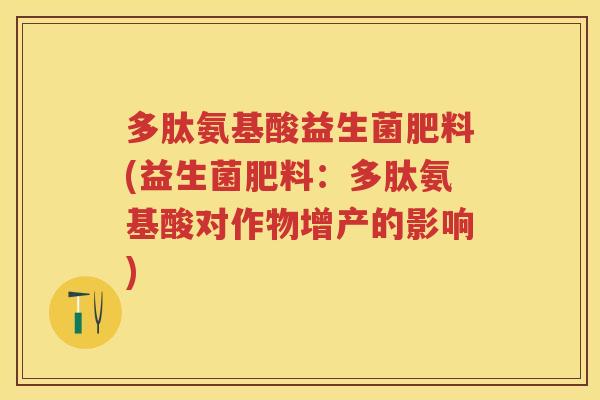 多肽氨基酸益生菌肥料(益生菌肥料:多肽氨基酸对作物增产的影响) 多肽氨基酸益生菌肥料(益生菌肥料:多肽氨基酸对作物增产的影响)