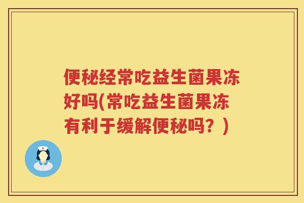 经常吃益生菌果冻好吗(常吃益生菌果冻有利于缓解吗?) 经常吃益生菌果冻好吗(常吃益生菌果冻有利于缓解吗?)