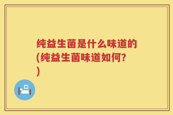 纯益生菌是什么味道的(纯益生菌味道如何?) 纯益生菌是什么味道的(纯益生菌味道如何?)
