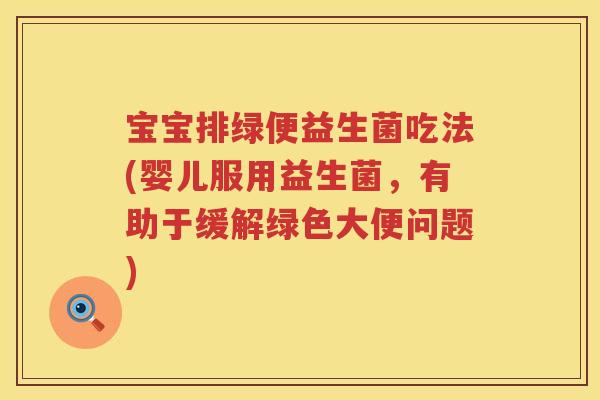 宝宝排绿便益生菌吃法(婴儿服用益生菌,有助于缓解绿色大便问题) 宝宝排绿便益生菌吃法(婴儿服用益生菌,有助于缓解绿色大便问题)