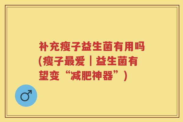 补充瘦子益生菌有用吗(瘦子爱|益生菌有望变“神器”) 补充瘦子益生菌有用吗(瘦子爱|益生菌有望变“神器”)