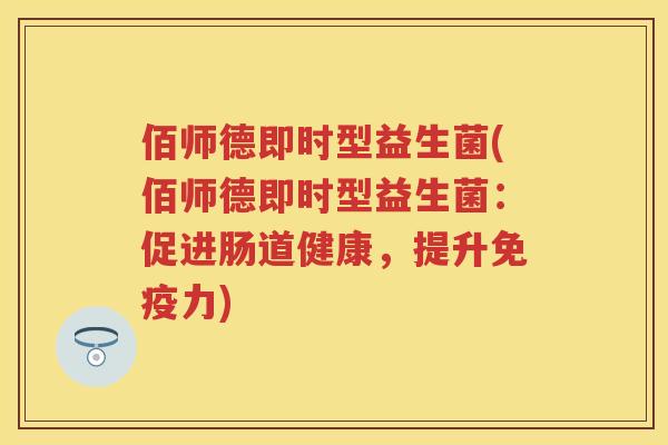 佰师德即时型益生菌(佰师德即时型益生菌:促进肠道健康,提升力) 佰师德即时型益生菌(佰师德即时型益生菌:促进肠道健康,提升力)