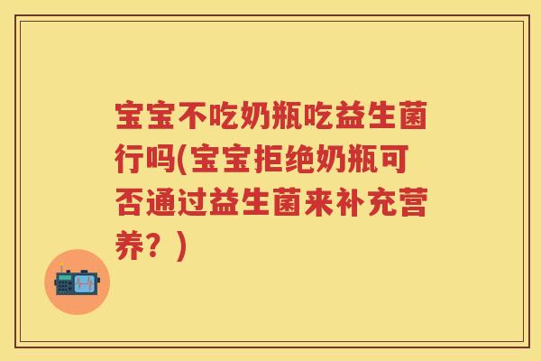 宝宝不吃奶瓶吃益生菌行吗(宝宝拒绝奶瓶可否通过益生菌来补充营养?) 宝宝不吃奶瓶吃益生菌行吗(宝宝拒绝奶瓶可否通过益生菌来补充营养?)