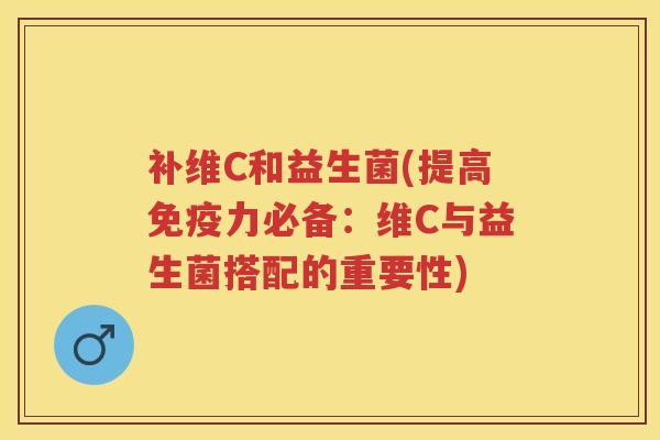 补维C和益生菌(提高力必备：维C与益生菌搭配的重要性)