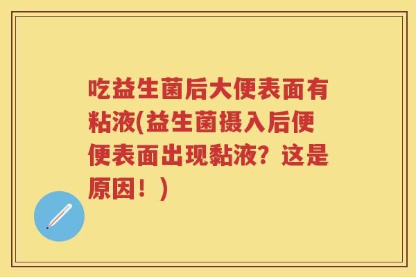 吃益生菌后大便表面有粘液(益生菌摄入后便便表面出现黏液?这是原因!) 吃益生菌后大便表面有粘液(益生菌摄入后便便表面出现黏液?这是原因!)