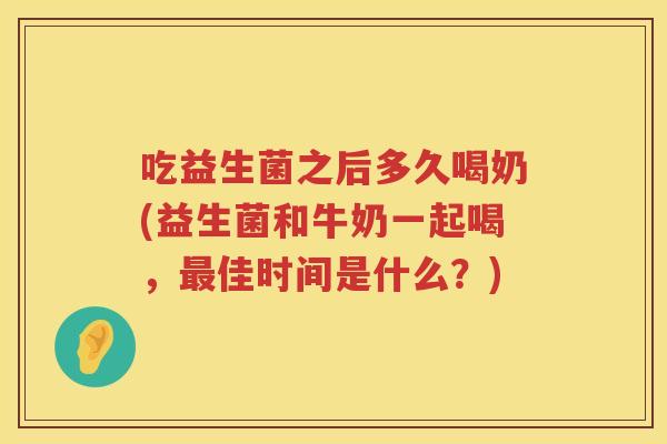 吃益生菌之后多久喝奶(益生菌和牛奶一起喝,佳时间是什么?) 吃益生菌之后多久喝奶(益生菌和牛奶一起喝,佳时间是什么?)